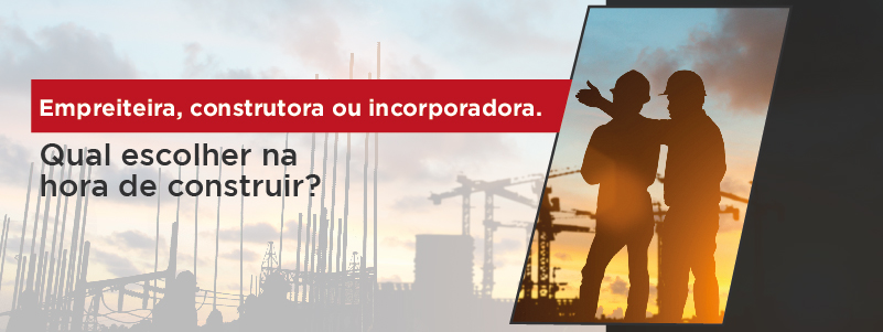 EMPREITEIRA, CONSTRUTORA OU INCORPORADORA. QUAL ESCOLHER NA HORA DE CONSTRUIR?